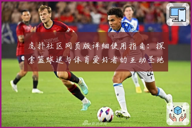 虎扑社区网页版详细使用指南:探索篮球迷与体育爱好者的互动圣地