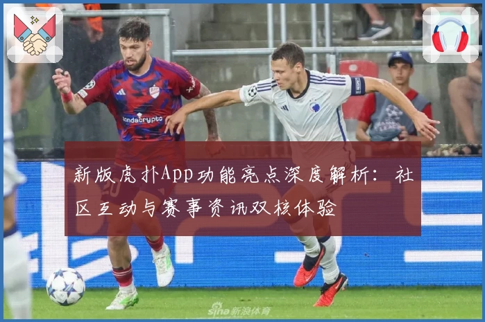 新版虎扑App功能亮点深度解析：社区互动与赛事资讯双核体验