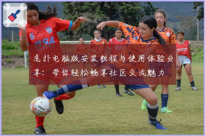 虎扑电脑版安装教程与使用体验分享：带你轻松畅享社区交流魅力