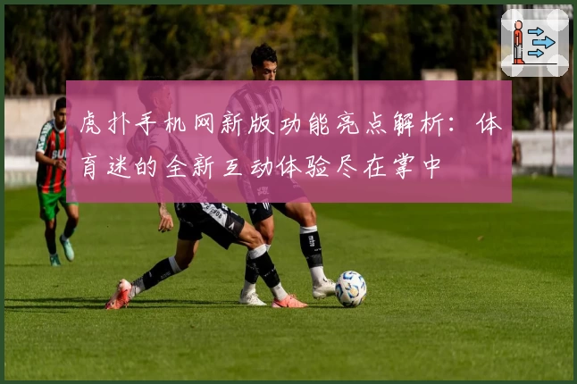 虎扑手机网新版功能亮点解析：体育迷的全新互动体验尽在掌中