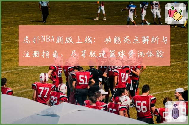 虎扑NBA新版上线：功能亮点解析与注册指南，尽享极速篮球资讯体验