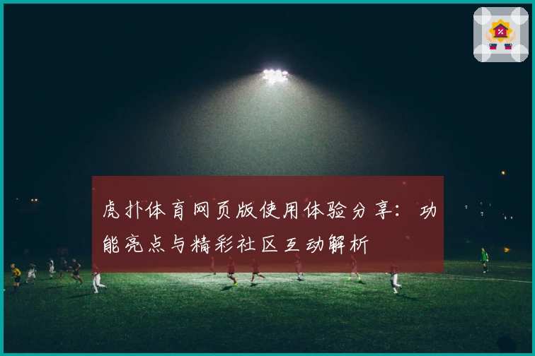 虎扑体育网页版使用体验分享:功能亮点与精彩社区互动解析