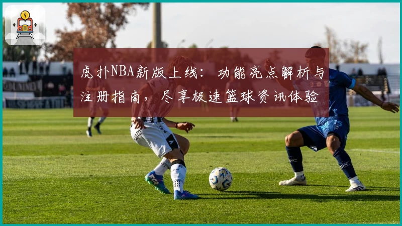 虎扑NBA新版上线：功能亮点解析与注册指南，尽享极速篮球资讯体验