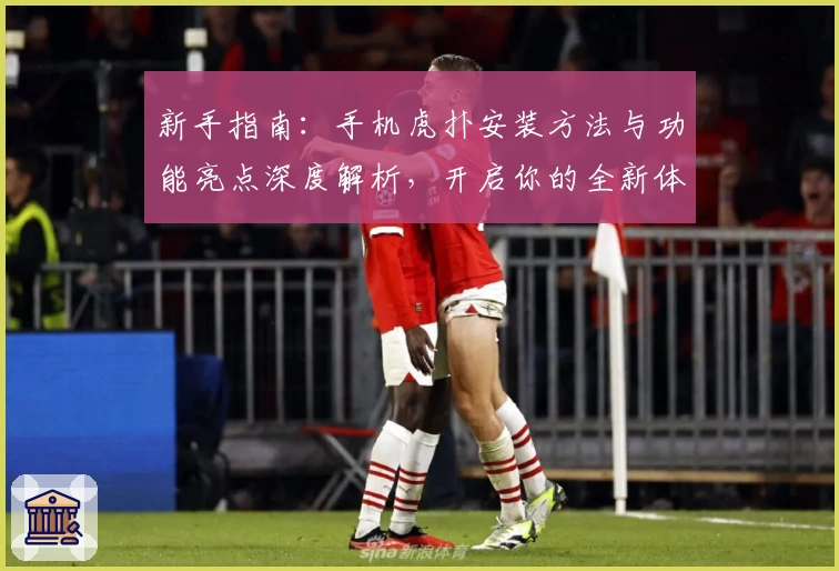 新手指南：手机虎扑安装方法与功能亮点深度解析，开启你的全新体育社区体验