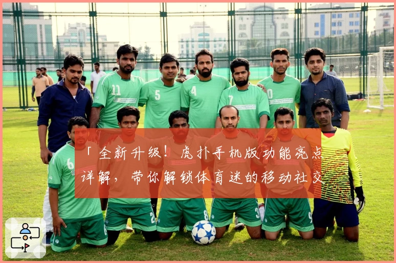 「全新升级！虎扑手机版功能亮点详解，带你解锁体育迷的移动社交新体验」