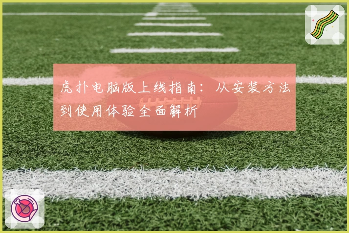 虎扑电脑版上线指南：从安装方法到使用体验全面解析