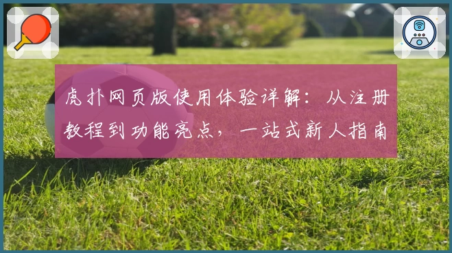 虎扑网页版使用体验详解：从注册教程到功能亮点，一站式新人指南