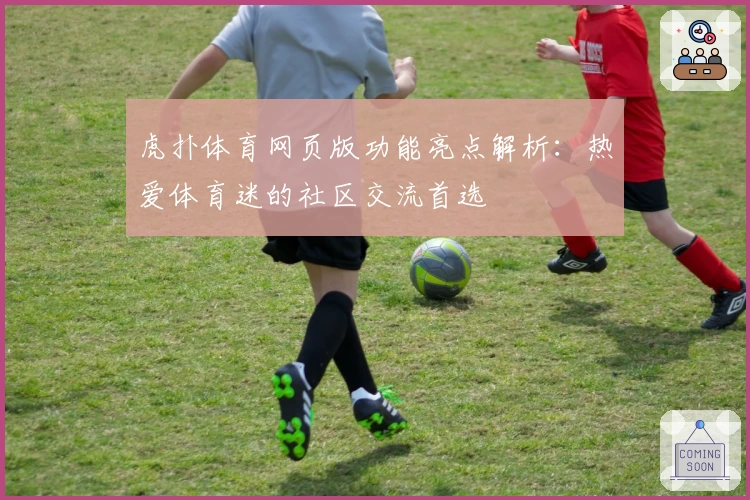 虎扑体育网页版功能亮点解析：热爱体育迷的社区交流首选