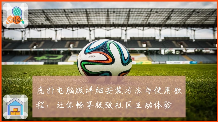 虎扑电脑版详细安装方法与使用教程，让你畅享极致社区互动体验
