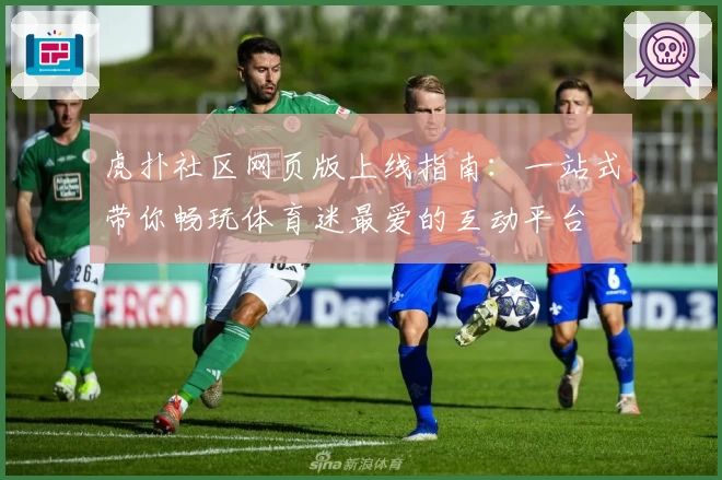 虎扑社区网页版上线指南：一站式带你畅玩体育迷最爱的互动平台