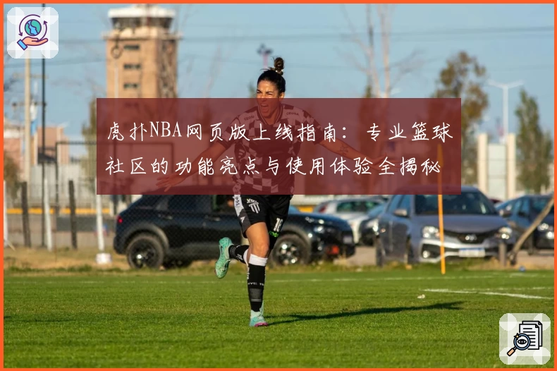 虎扑NBA网页版上线指南：专业篮球社区的功能亮点与使用体验全揭秘