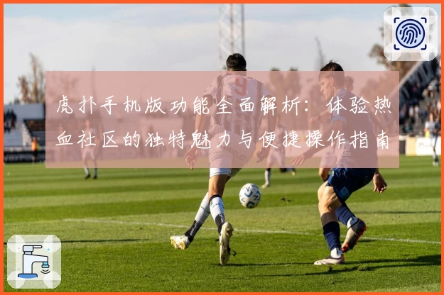 虎扑手机版功能全面解析：体验热血社区的独特魅力与便捷操作指南