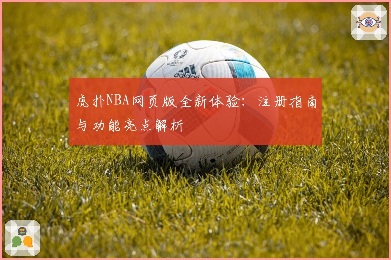 虎扑NBA网页版全新体验：注册指南与功能亮点解析