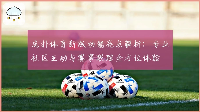 虎扑体育新版功能亮点解析：专业社区互动与赛事跟踪全方位体验