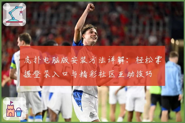 虎扑电脑版安装方法详解：轻松掌握登录入口与精彩社区互动技巧