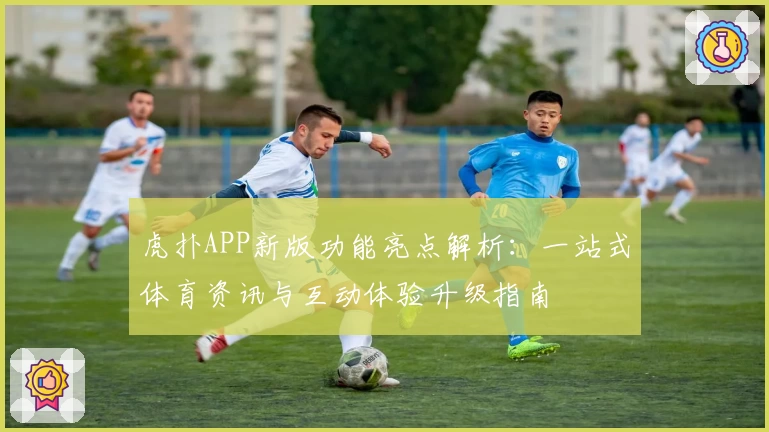 虎扑APP新版功能亮点解析：一站式体育资讯与互动体验升级指南