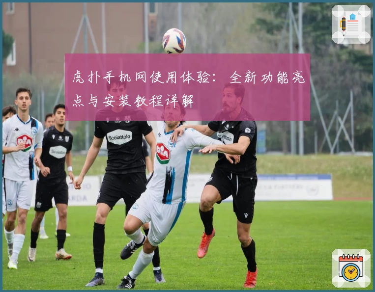 虎扑手机网使用体验：全新功能亮点与安装教程详解