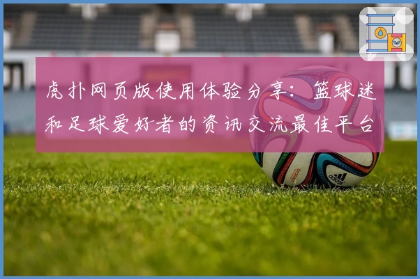 虎扑网页版使用体验分享：篮球迷和足球爱好者的资讯交流最佳平台