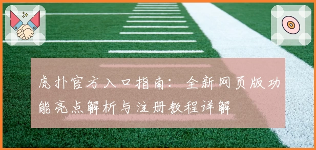虎扑官方入口指南：全新网页版功能亮点解析与注册教程详解