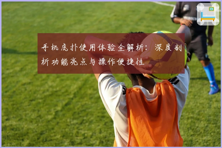 手机虎扑使用体验全解析：深度剖析功能亮点与操作便捷性