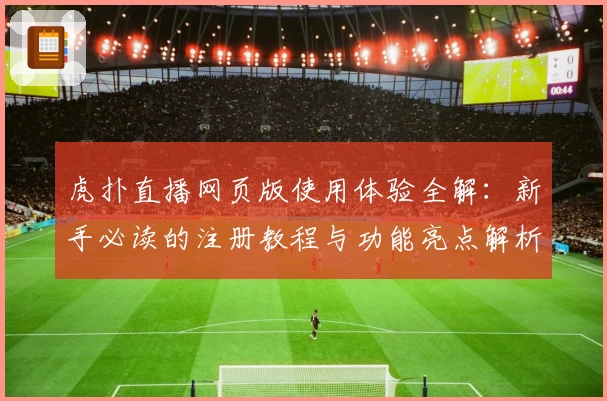 虎扑直播网页版使用体验全解：新手必读的注册教程与功能亮点解析