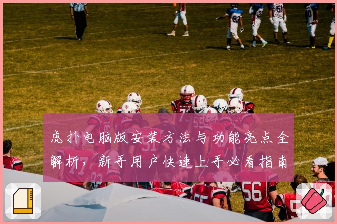 虎扑电脑版安装方法与功能亮点全解析，新手用户快速上手必看指南