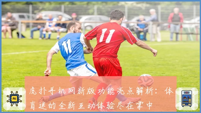 虎扑手机网新版功能亮点解析：体育迷的全新互动体验尽在掌中
