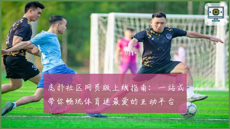 虎扑社区网页版上线指南：一站式带你畅玩体育迷最爱的互动平台