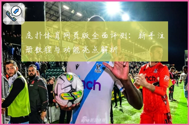虎扑体育网页版全面评测：新手注册教程与功能亮点解析