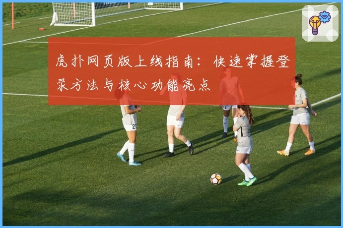 虎扑网页版上线指南：快速掌握登录方法与核心功能亮点