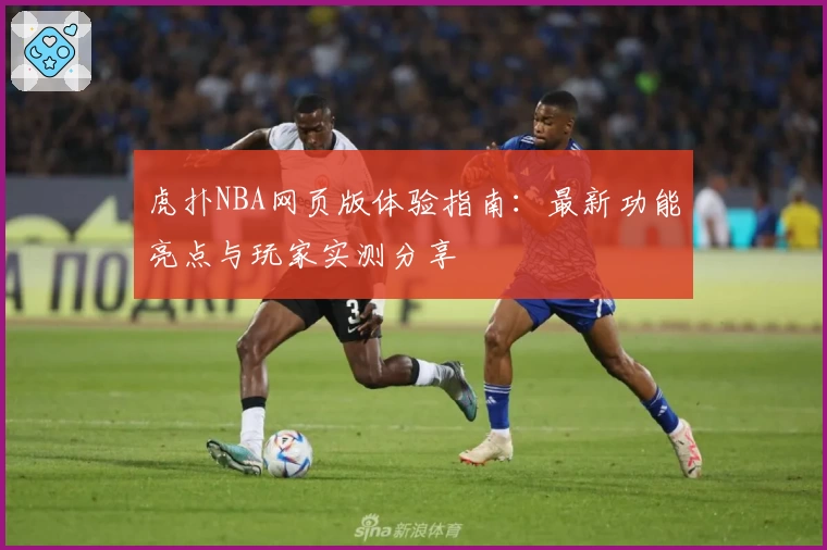 虎扑NBA网页版体验指南：最新功能亮点与玩家实测分享
