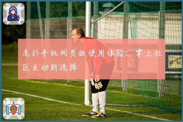 虎扑手机网页版使用体验：掌上社区互动新选择