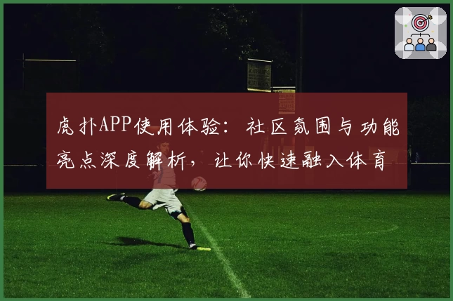 虎扑APP使用体验：社区氛围与功能亮点深度解析，让你快速融入体育爱好者大家庭