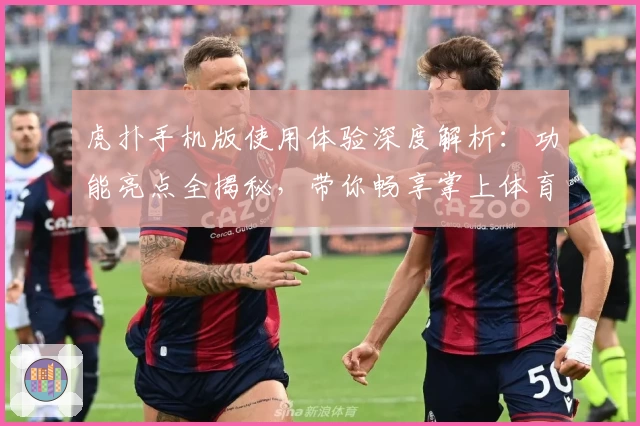 虎扑手机版使用体验深度解析：功能亮点全揭秘，带你畅享掌上体育社区新世界