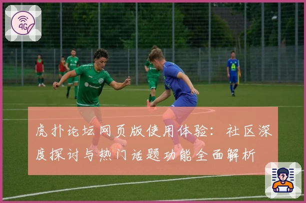 虎扑论坛网页版使用体验：社区深度探讨与热门话题功能全面解析