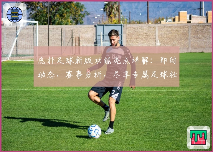 虎扑足球新版功能亮点详解：即时动态、赛事分析，尽享专属足球社区体验