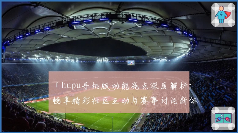 「hupu手机版功能亮点深度解析：畅享精彩社区互动与赛事讨论新体验」