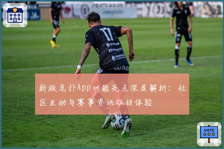新版虎扑App功能亮点深度解析：社区互动与赛事资讯双核体验