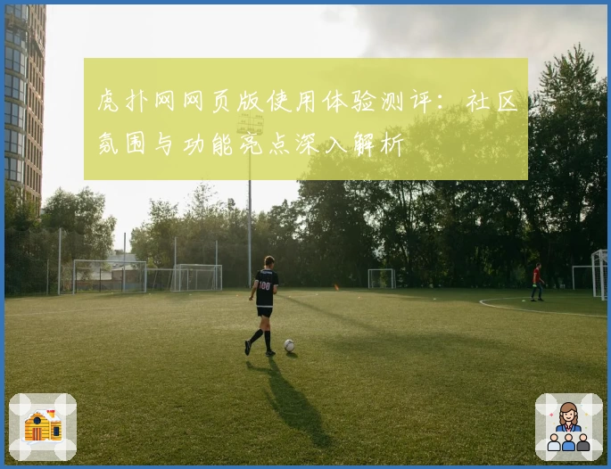 虎扑网网页版使用体验测评：社区氛围与功能亮点深入解析