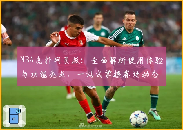 NBA虎扑网页版：全面解析使用体验与功能亮点，一站式掌握赛场动态