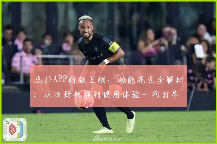 虎扑APP新版上线，功能亮点全解析：从注册教程到使用体验一网打尽