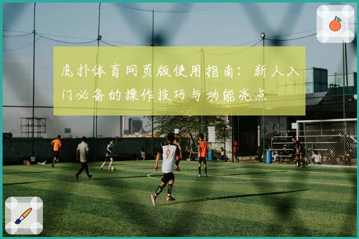 虎扑体育网页版使用指南:新人入门必备的操作技巧与功能亮点
