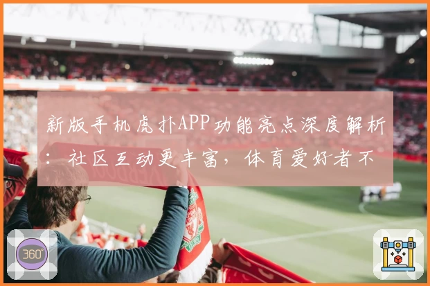 新版手机虎扑APP功能亮点深度解析：社区互动更丰富，体育爱好者不容错过