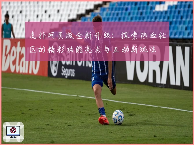 虎扑网页版全新升级：探索热血社区的精彩功能亮点与互动新玩法