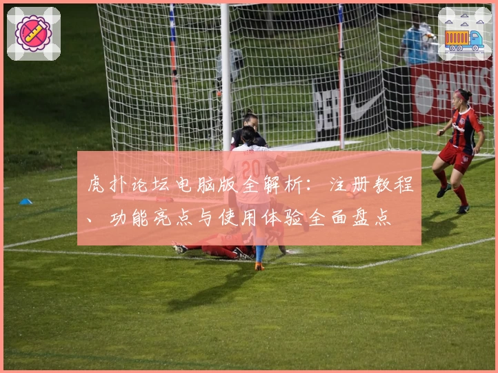 虎扑论坛电脑版全解析：注册教程、功能亮点与使用体验全面盘点