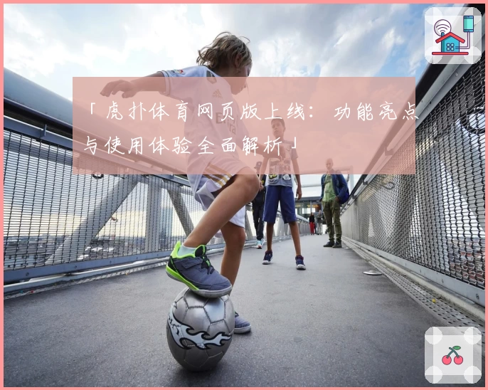 「虎扑体育网页版上线：功能亮点与使用体验全面解析」