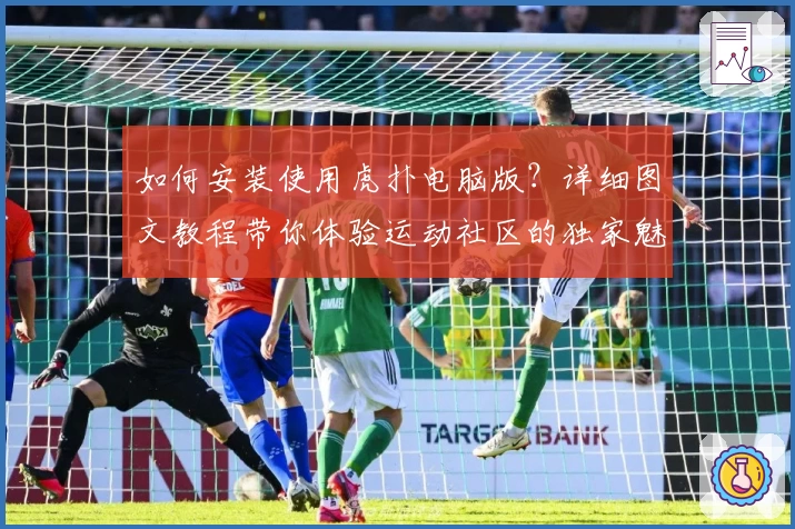 如何安装使用虎扑电脑版？详细图文教程带你体验运动社区的独家魅力