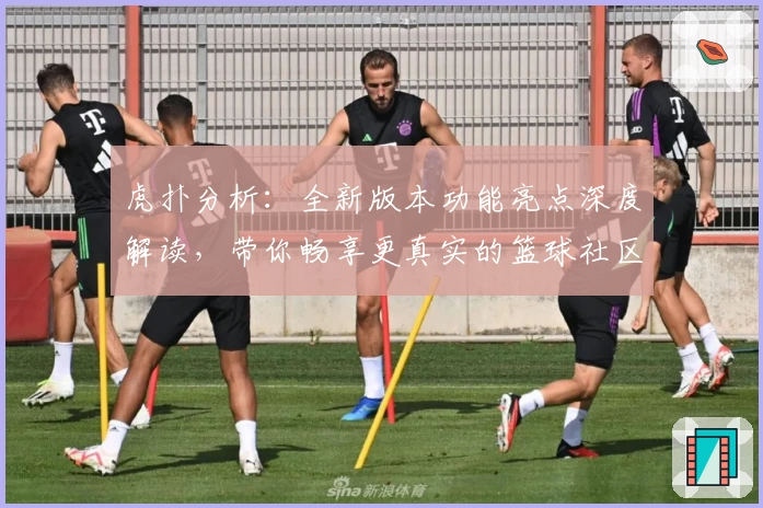 虎扑分析：全新版本功能亮点深度解读，带你畅享更真实的篮球社区体验