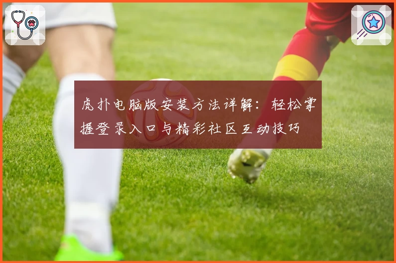 虎扑电脑版安装方法详解：轻松掌握登录入口与精彩社区互动技巧