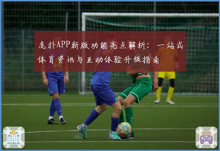 虎扑APP新版功能亮点解析：一站式体育资讯与互动体验升级指南